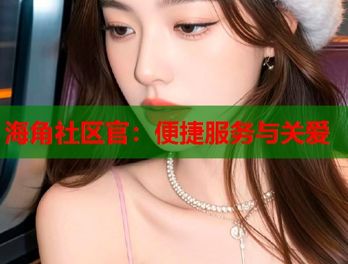 海角社区官：便捷服务与关爱  第1张