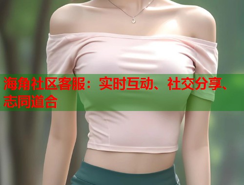 海角社区客服：实时互动、社交分享、志同道合  第1张