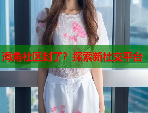 海角社区封了？探索新社交平台  第1张