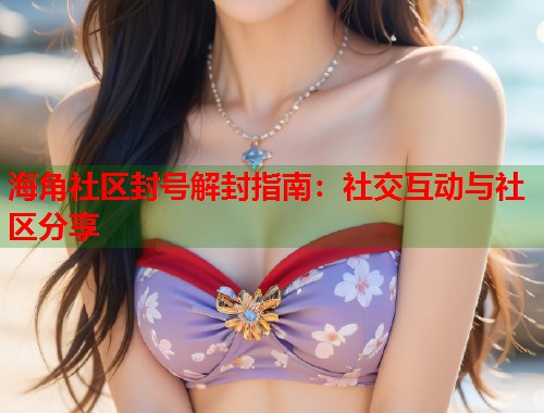 海角社区封号解封指南：社交互动与社区分享  第1张