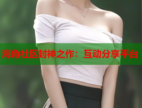 海角社区封神之作：互动分享平台  第1张