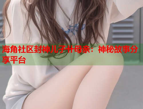 海角社区封神儿子卄母亲：神秘故事分享平台  第1张