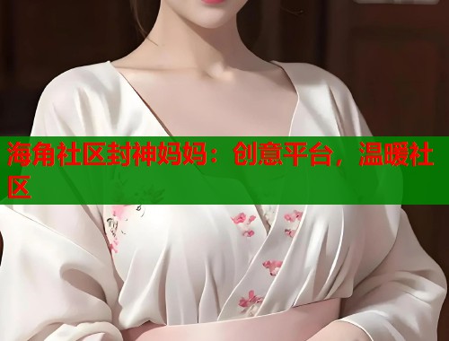 海角社区封神妈妈：创意平台，温暖社区  第2张