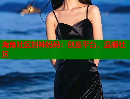 海角社区封神妈妈：创意平台，温暖社区  第1张