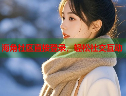 海角社区直接登录，轻松社交互动  第1张