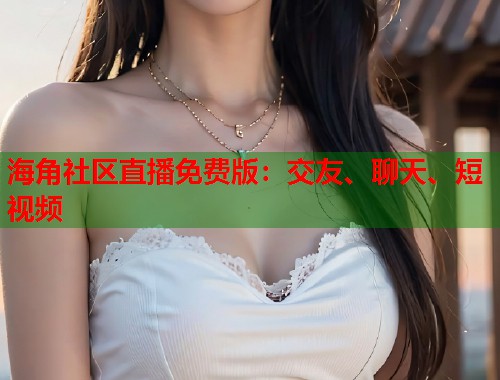 海角社区直播免费版：交友、聊天、短视频  第1张