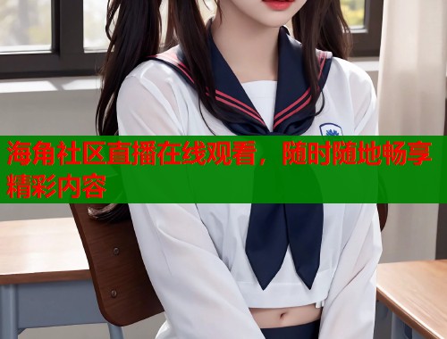 海角社区直播在线观看，随时随地畅享精彩内容  第1张