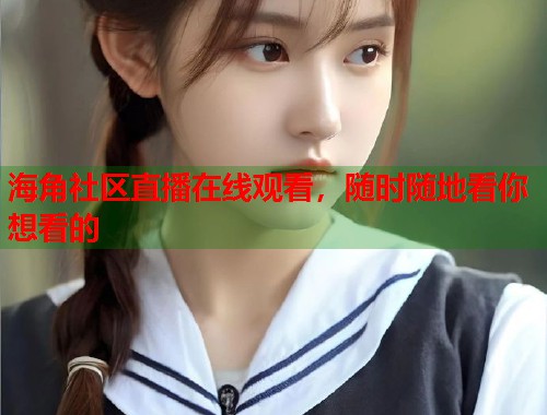 海角社区直播在线观看，随时随地看你想看的  第1张