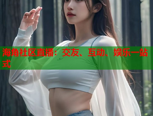 海角社区直播：交友、互动、娱乐一站式  第1张