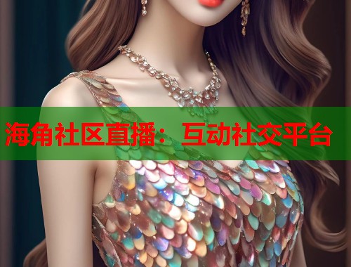 海角社区直播：互动社交平台  第1张