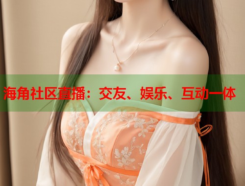 海角社区直播：交友、娱乐、互动一体  第1张