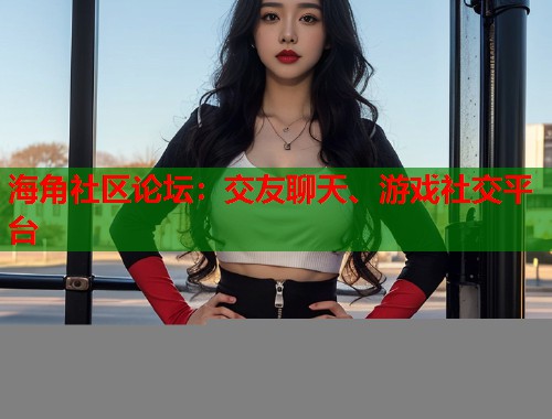 海角社区论坛：交友聊天、游戏社交平台  第1张