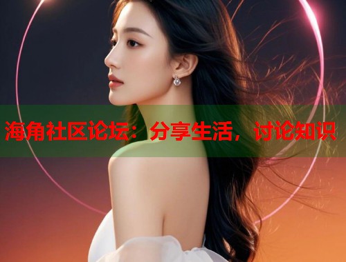 海角社区论坛：分享生活，讨论知识  第1张
