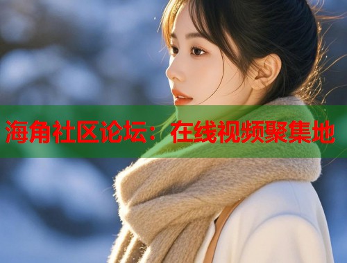 海角社区论坛：在线视频聚集地  第1张