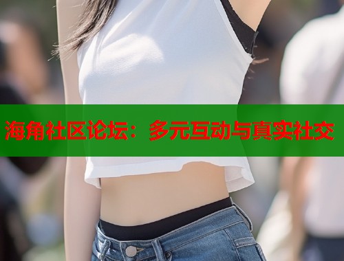海角社区论坛：多元互动与真实社交  第1张