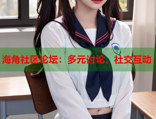 海角社区论坛：多元讨论、社交互动  第2张