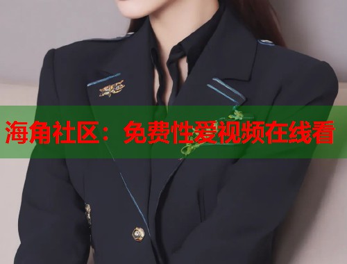 海角社区：免费性爱视频在线看  第1张