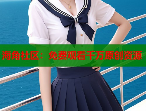 海角社区：免费观看千万原创资源  第1张