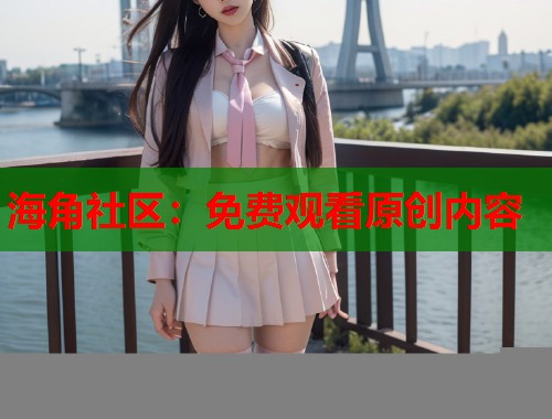 海角社区：免费观看原创内容  第1张