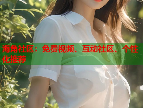 海角社区：免费视频、互动社区、个性化推荐  第1张