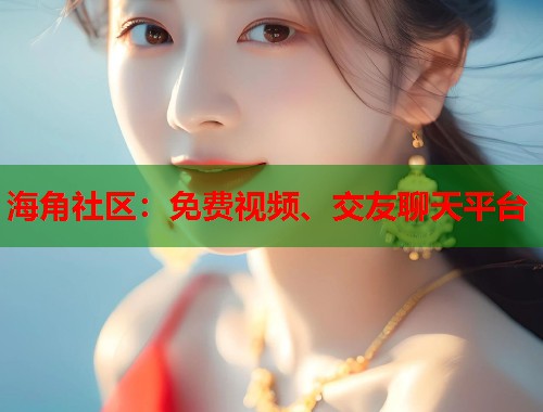 海角社区：免费视频、交友聊天平台  第2张