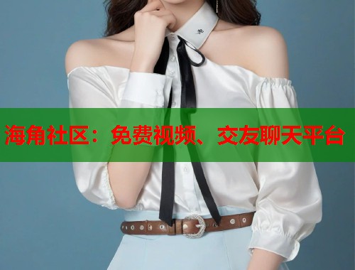 海角社区：免费视频、交友聊天平台  第1张