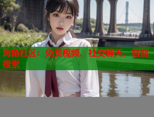 海角社区：免费视频、社交聊天、智能搜索  第1张