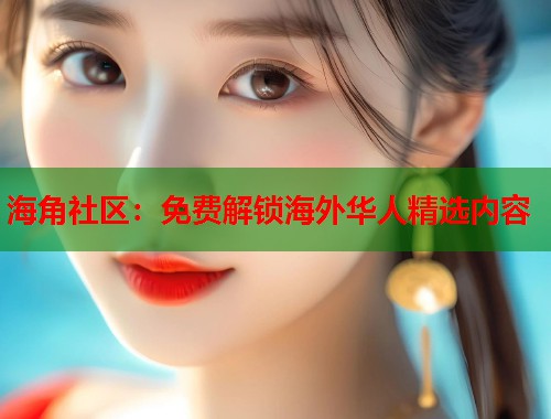 海角社区：免费解锁海外华人精选内容  第1张