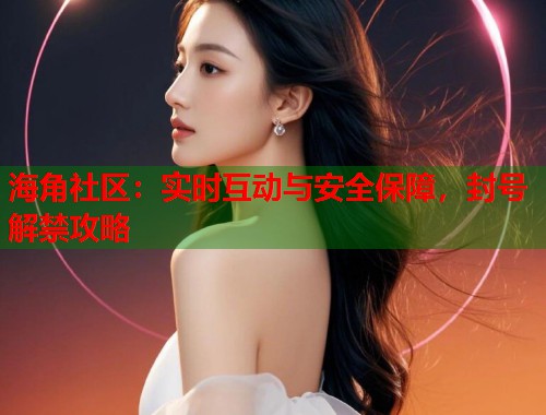 海角社区：实时互动与安全保障，封号解禁攻略  第1张