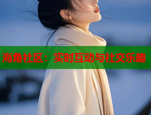 海角社区：实时互动与社交乐趣  第1张
