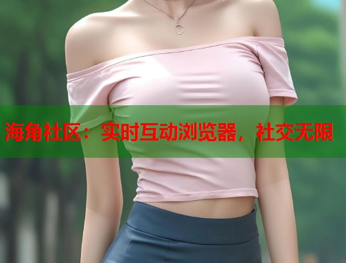 海角社区：实时互动浏览器，社交无限  第1张