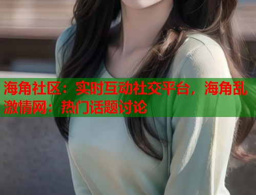 海角社区：实时互动社交平台，海角乱激情网：热门话题讨论  第1张