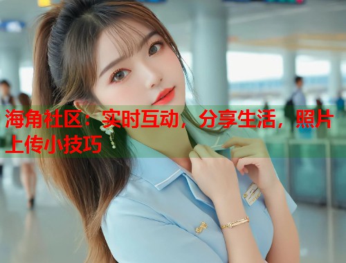 海角社区：实时互动，分享生活，照片上传小技巧  第1张