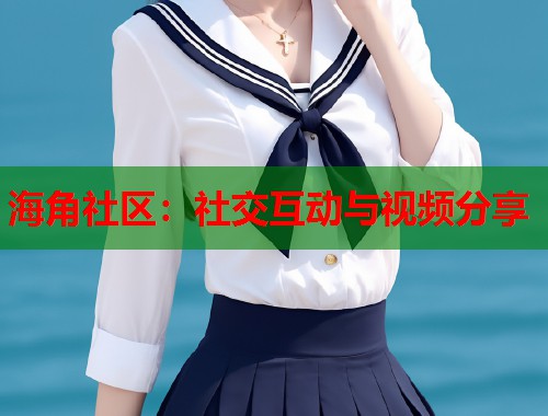 海角社区：社交互动与视频分享  第1张