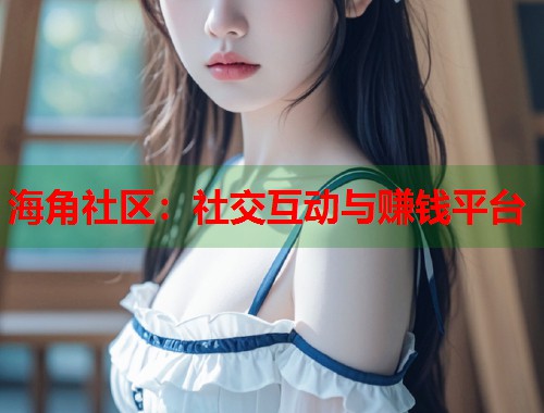 海角社区：社交互动与赚钱平台  第2张