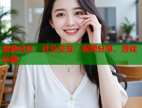 海角社区：社交交友、视频分享、游戏乐趣  第2张