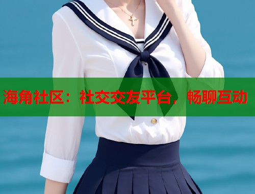 海角社区：社交交友平台，畅聊互动  第1张