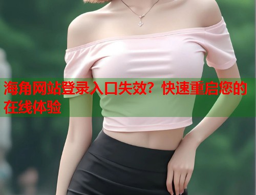 海角网站登录入口失效？快速重启您的在线体验  第1张