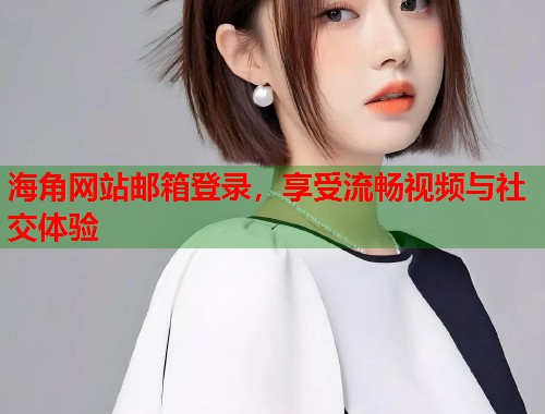 海角网站邮箱登录，享受流畅视频与社交体验  第1张