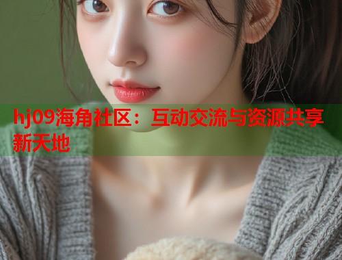 hj09海角社区：互动交流与资源共享新天地  第1张