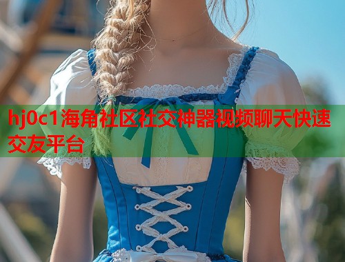 hj0c1海角社区社交神器视频聊天快速交友平台  第1张