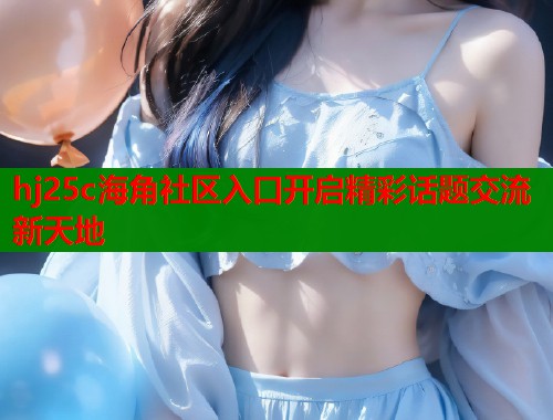 hj25c海角社区入口开启精彩话题交流新天地  第1张