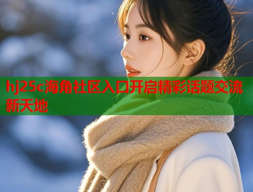 hj25c海角社区入口开启精彩话题交流新天地  第2张