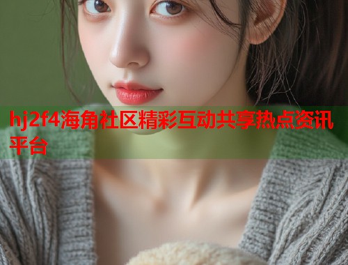 hj2f4海角社区精彩互动共享热点资讯平台  第1张