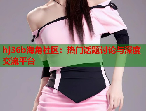 hj36b海角社区：热门话题讨论与深度交流平台  第2张
