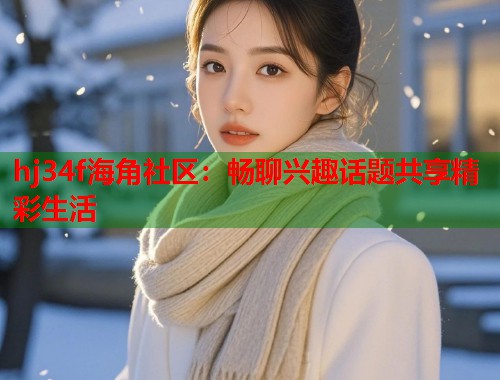 hj34f海角社区：畅聊兴趣话题共享精彩生活  第1张