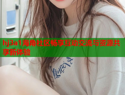hj3a1海角社区畅享互动交流与资源共享新体验  第1张