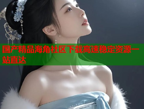 国产精品海角社区下载高速稳定资源一站直达  第1张