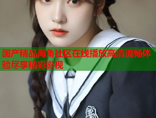 国产精品海角社区在线播放高清流畅体验尽享精彩影视  第1张