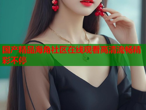 国产精品海角社区在线观看高清流畅精彩不停  第1张